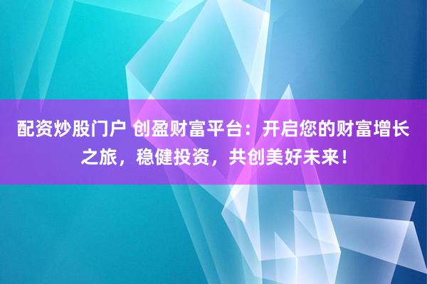 配资炒股门户 创盈财富平台：开启您的财富增长之旅，稳健投资，共创美好未来！
