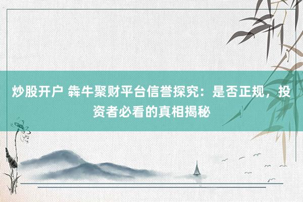 炒股开户 犇牛聚财平台信誉探究：是否正规，投资者必看的真相揭秘