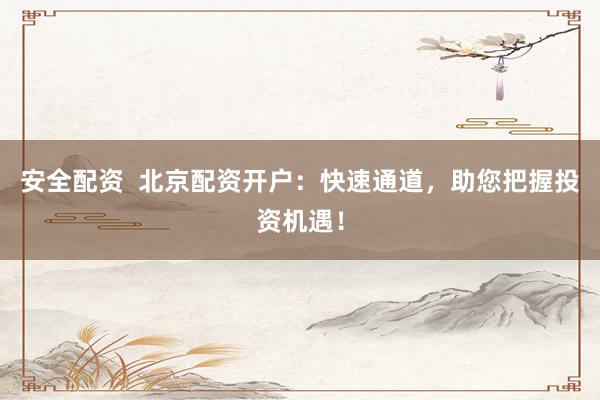 安全配资  北京配资开户：快速通道，助您把握投资机遇！