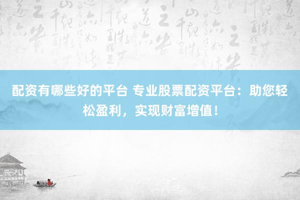 配资有哪些好的平台 专业股票配资平台：助您轻松盈利，实现财富增值！