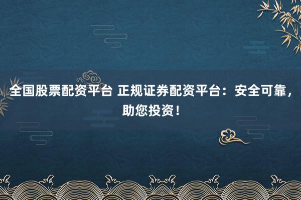 全国股票配资平台 正规证券配资平台：安全可靠，助您投资！