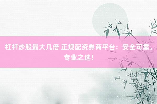 杠杆炒股最大几倍 正规配资券商平台：安全可靠，专业之选！