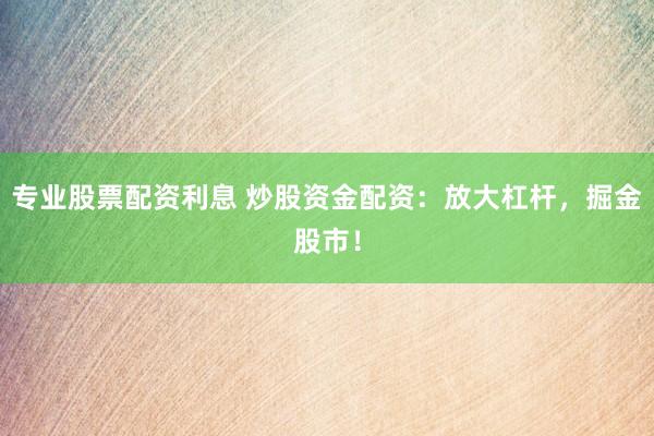 专业股票配资利息 炒股资金配资:放大杠杆,掘金股市!