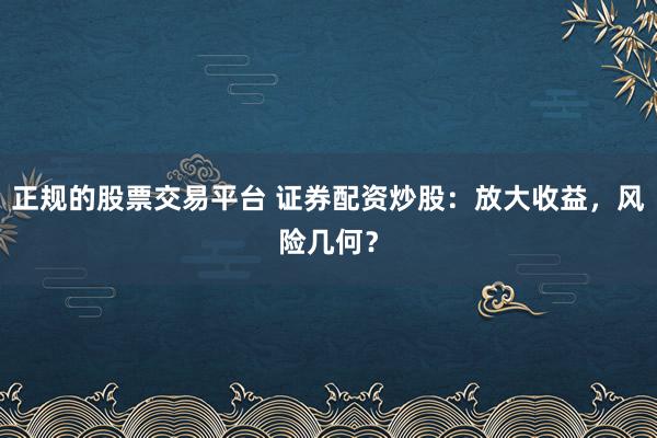 正规的股票交易平台 证券配资炒股：放大收益，风险几何？