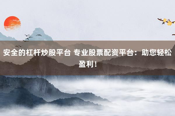 安全的杠杆炒股平台 专业股票配资平台：助您轻松盈利！