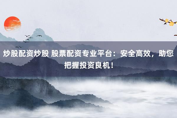 炒股配资炒股 股票配资专业平台：安全高效，助您把握投资良机！