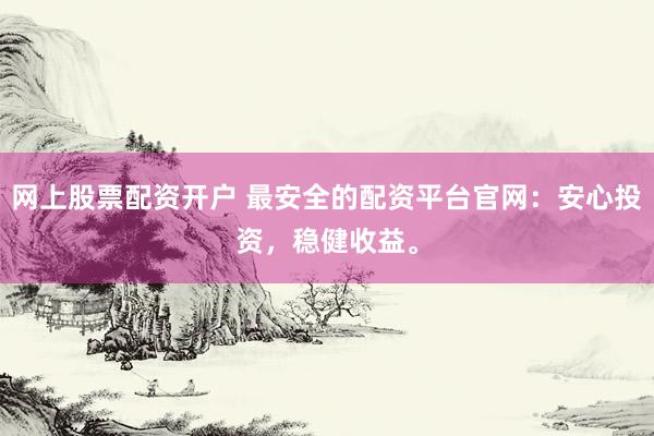 网上股票配资开户 最安全的配资平台官网：安心投资，稳健收益。