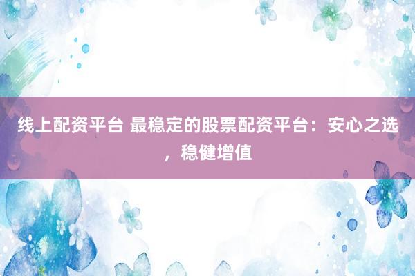 线上配资平台 最稳定的股票配资平台：安心之选，稳健增值