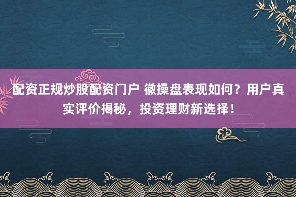 配资正规炒股配资门户 徽操盘表现如何?用户真实评价揭秘,投资理财新选择!