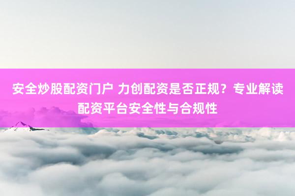 安全炒股配资门户 力创配资是否正规？专业解读配资平台安全性与合规性