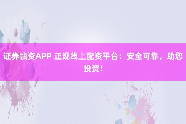 证券融资APP 正规线上配资平台：安全可靠，助您投资！