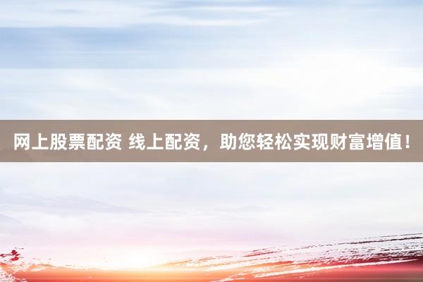 网上股票配资 线上配资，助您轻松实现财富增值！