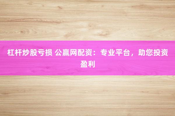 杠杆炒股亏损 公赢网配资：专业平台，助您投资盈利