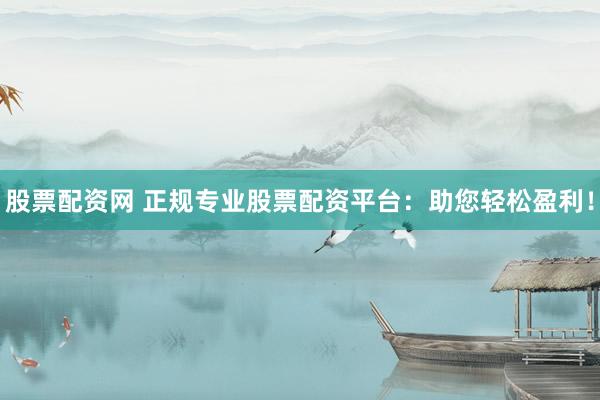 股票配资网 正规专业股票配资平台：助您轻松盈利！