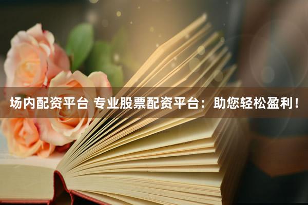 场内配资平台 专业股票配资平台：助您轻松盈利！
