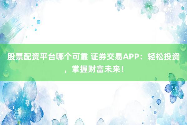 股票配资平台哪个可靠 证券交易APP:轻松投资,掌握财富未来!