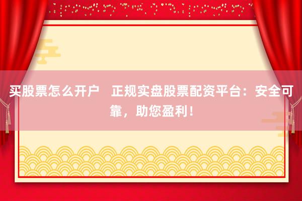买股票怎么开户 正规实盘股票配资平台:安全可靠,助您盈利!