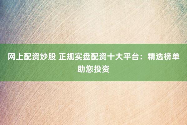 网上配资炒股 正规实盘配资十大平台：精选榜单助您投资