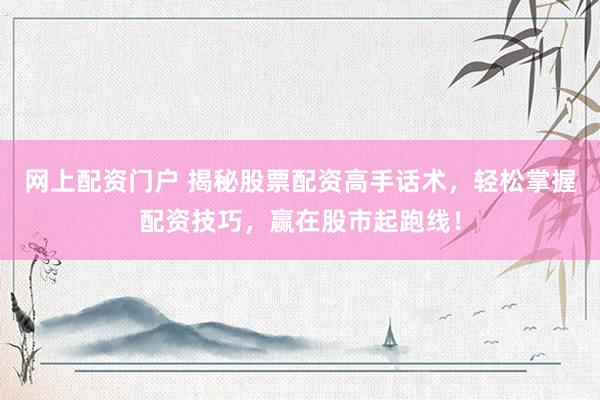 网上配资门户 揭秘股票配资高手话术，轻松掌握配资技巧，赢在股市起跑线！