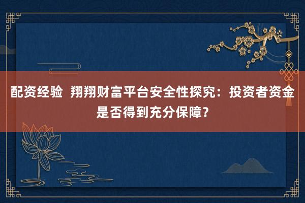配资经验 翔翔财富平台安全性探究:投资者资金是否得到充分保障?