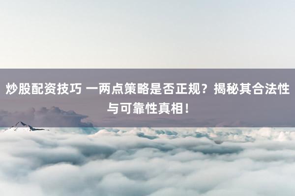 炒股配资技巧 一两点策略是否正规？揭秘其合法性与可靠性真相！