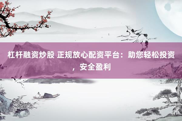杠杆融资炒股 正规放心配资平台：助您轻松投资，安全盈利