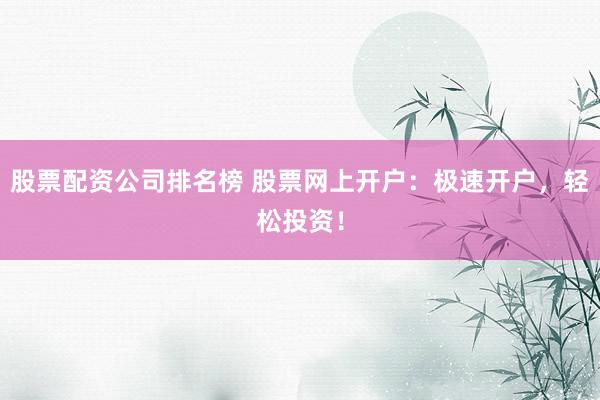 股票配资公司排名榜 股票网上开户：极速开户，轻松投资！