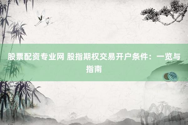 股票配资专业网 股指期权交易开户条件：一览与指南
