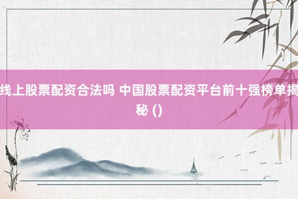 线上股票配资合法吗 中国股票配资平台前十强榜单揭秘 ()