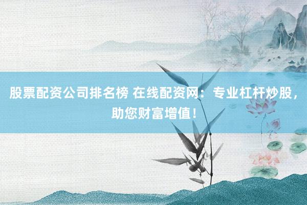 股票配资公司排名榜 在线配资网：专业杠杆炒股，助您财富增值！