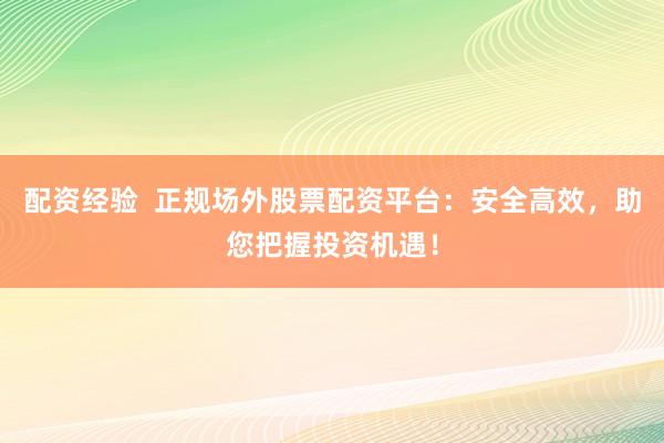 配资经验 正规场外股票配资平台:安全高效,助您把握投资机遇!
