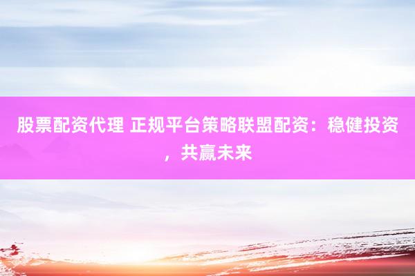 股票配资代理 正规平台策略联盟配资：稳健投资，共赢未来