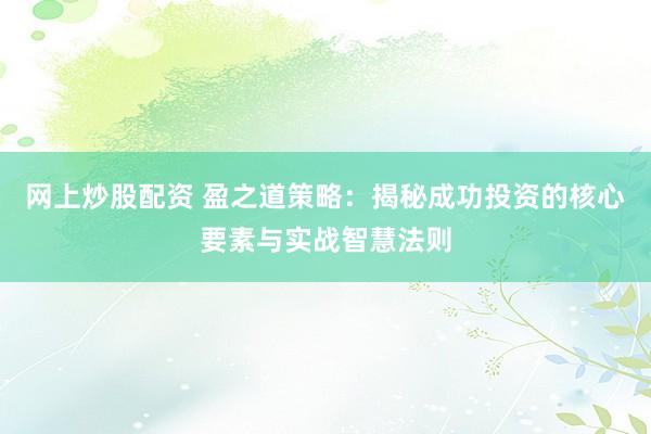 网上炒股配资 盈之道策略：揭秘成功投资的核心要素与实战智慧法则