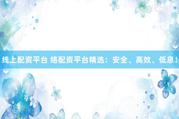 线上配资平台 络配资平台精选：安全、高效、低息！