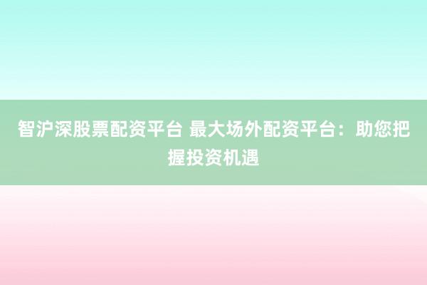 智沪深股票配资平台 最大场外配资平台：助您把握投资机遇