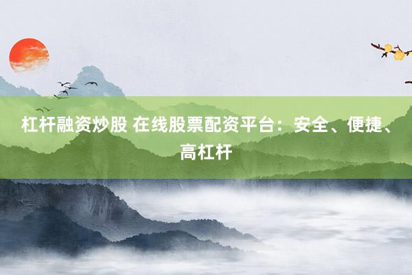 杠杆融资炒股 在线股票配资平台:安全、便捷、高杠杆