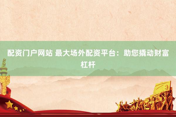 配资门户网站 最大场外配资平台：助您撬动财富杠杆