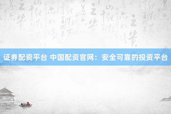 证券配资平台 中国配资官网：安全可靠的投资平台