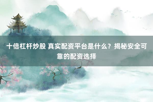 十倍杠杆炒股 真实配资平台是什么？揭秘安全可靠的配资选择