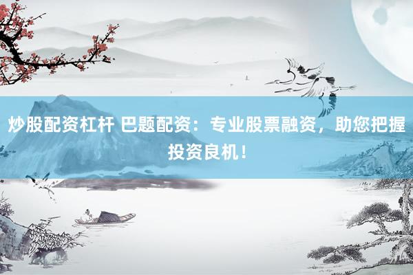 炒股配资杠杆 巴题配资:专业股票融资,助您把握投资良机!