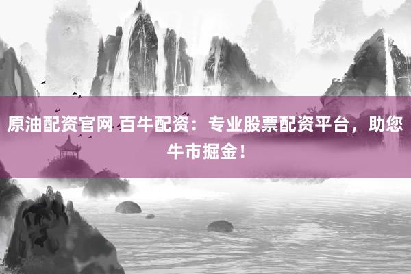 原油配资官网 百牛配资：专业股票配资平台，助您牛市掘金！