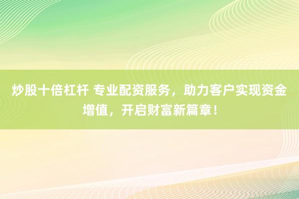 炒股十倍杠杆 专业配资服务,助力客户实现资金增值,开启财富新篇章!
