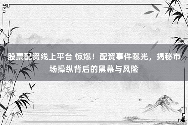 股票配资线上平台 惊爆！配资事件曝光，揭秘市场操纵背后的黑幕与风险