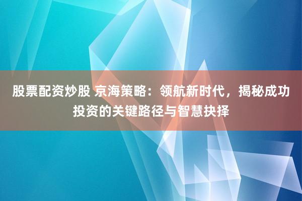 股票配资炒股 京海策略：领航新时代，揭秘成功投资的关键路径与智慧抉择