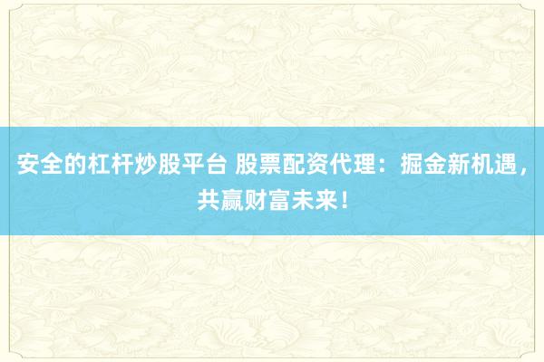 安全的杠杆炒股平台 股票配资代理：掘金新机遇，共赢财富未来！