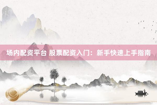 场内配资平台 股票配资入门：新手快速上手指南