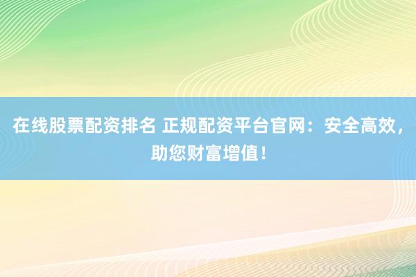 在线股票配资排名 正规配资平台官网：安全高效，助您财富增值！