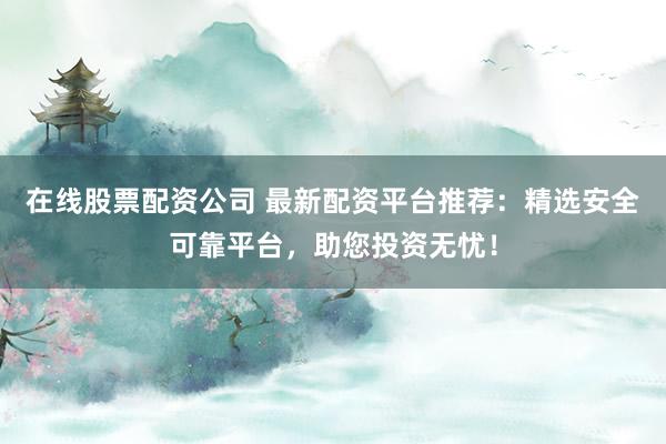在线股票配资公司 最新配资平台推荐：精选安全可靠平台，助您投资无忧！