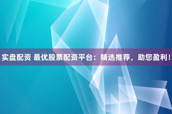 实盘配资 最优股票配资平台：精选推荐，助您盈利！