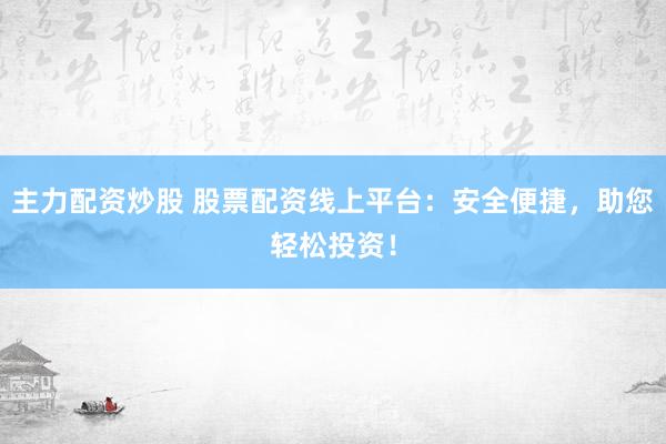 主力配资炒股 股票配资线上平台：安全便捷，助您轻松投资！